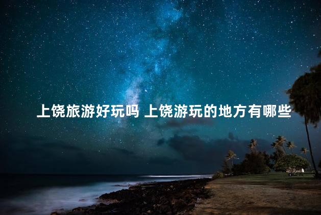 上饶旅游好玩吗 上饶游玩的地方有哪些